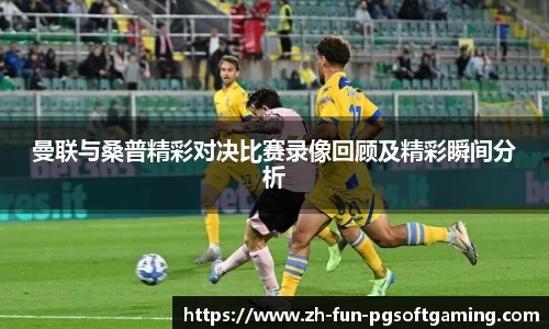 曼联与桑普精彩对决比赛录像回顾及精彩瞬间分析