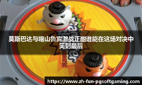 莫斯巴达与喀山鲁宾激战正酣谁能在这场对决中笑到最后