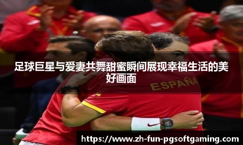 足球巨星与爱妻共舞甜蜜瞬间展现幸福生活的美好画面