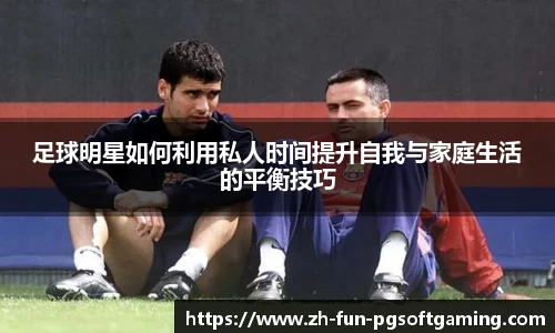 足球明星如何利用私人时间提升自我与家庭生活的平衡技巧